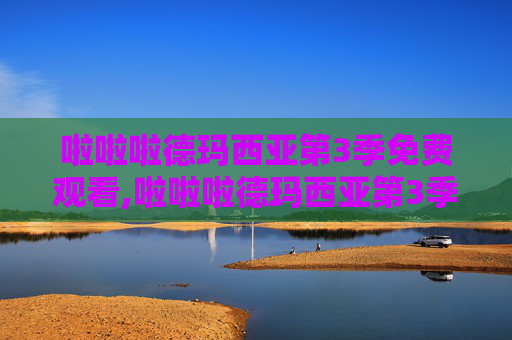 啦啦啦德玛西亚第3季免费观看,啦啦啦德玛西亚第3季，探索电竞世界的奇幻旅程