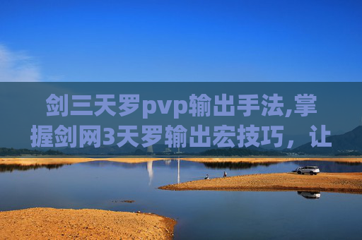 剑三天罗pvp输出手法,掌握剑网3天罗输出宏技巧，让你在战斗中如虎添翼
