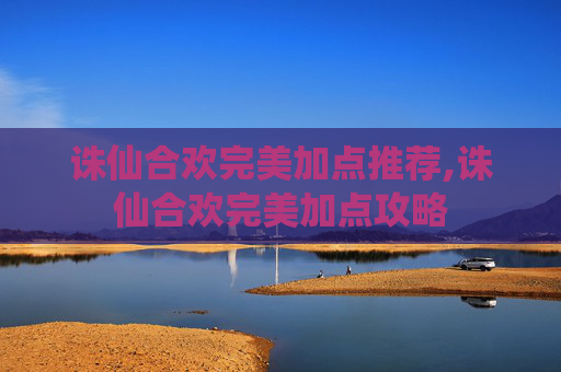 诛仙合欢完美加点推荐,诛仙合欢完美加点攻略
