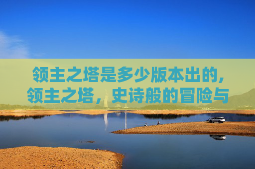 领主之塔是多少版本出的,领主之塔，史诗般的冒险与挑战