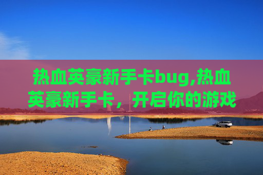 热血英豪新手卡bug,热血英豪新手卡，开启你的游戏之旅