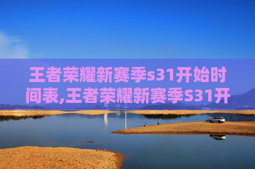 王者荣耀新赛季s31开始时间表,王者荣耀新赛季S31开始时间