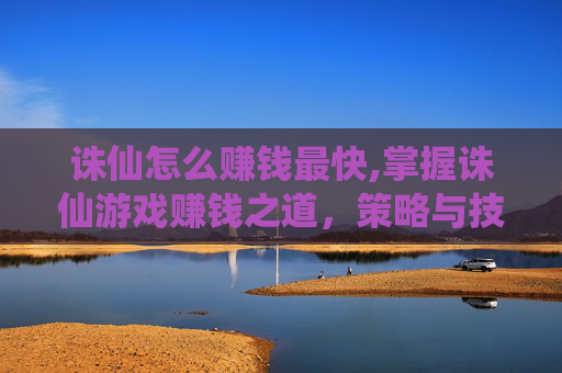 诛仙怎么赚钱最快,掌握诛仙游戏赚钱之道，策略与技巧全解析