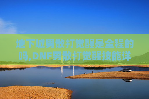 地下城男散打觉醒是全程的吗,DNF男散打觉醒技能详解