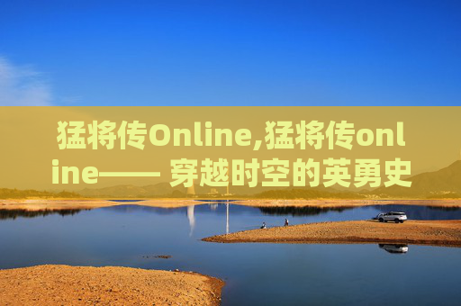 猛将传Online,猛将传online—— 穿越时空的英勇史诗
