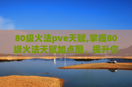 80级火法pve天赋,掌握80级火法天赋加点图，提升你的法术输出