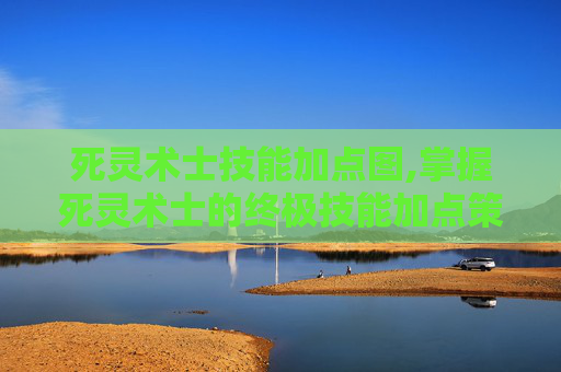 死灵术士技能加点图,掌握死灵术士的终极技能加点策略