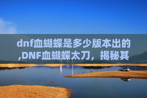 dnf血蝴蝶是多少版本出的,DNF血蝴蝶太刀，揭秘其独特魅力与实战价值
