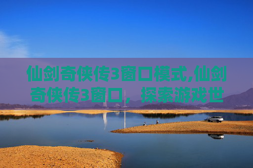 仙剑奇侠传3窗口模式,仙剑奇侠传3窗口，探索游戏世界的奥秘
