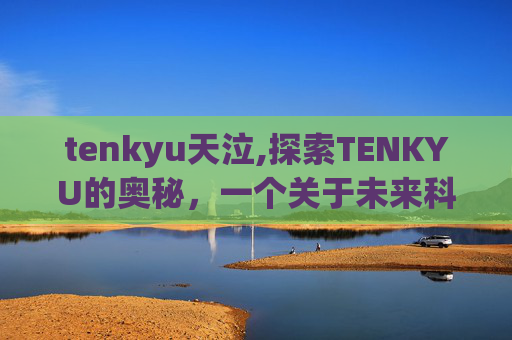 tenkyu天泣,探索TENKYU的奥秘，一个关于未来科技与创新的故事