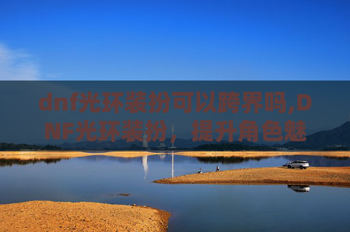 dnf光环装扮可以跨界吗,DNF光环装扮，提升角色魅力的秘密武器