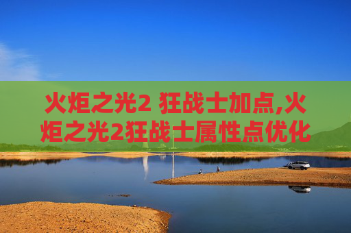 火炬之光2 狂战士加点,火炬之光2狂战士属性点优化指南