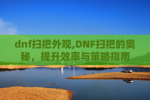 dnf扫把外观,DNF扫把的奥秘,提升效率与策略指南 dnf扫把外观,DNF扫把的奥秘,提升效率与策略指南