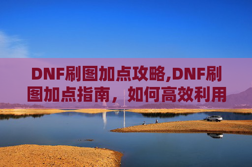 DNF刷图加点攻略,DNF刷图加点指南，如何高效利用你的技能