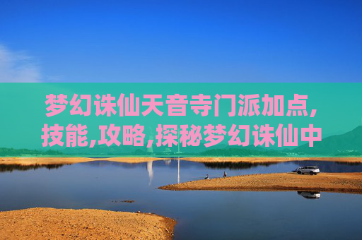 梦幻诛仙天音寺门派加点,技能,攻略,探秘梦幻诛仙中的天音寺，一个充满神秘与宁静的古刹