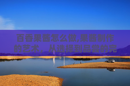 百香果酱怎么做,果酱制作的艺术，从选择到品尝的完美旅程