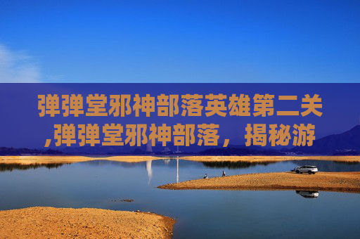 弹弹堂邪神部落英雄第二关,弹弹堂邪神部落，揭秘游戏中的神秘力量