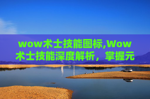 wow术士技能图标,Wow术士技能深度解析,掌握元素魔法的力量