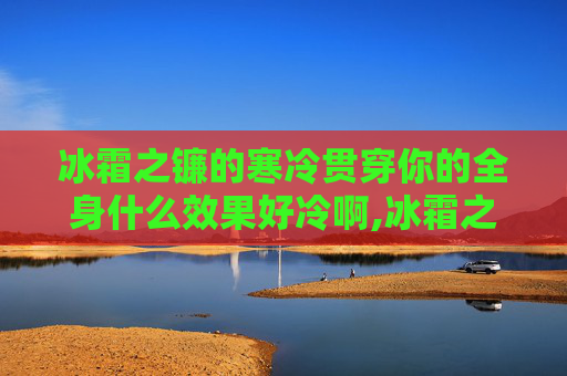 冰霜之镰的寒冷贯穿你的全身什么效果好冷啊,冰霜之镰——揭秘古代传说中的神秘武器