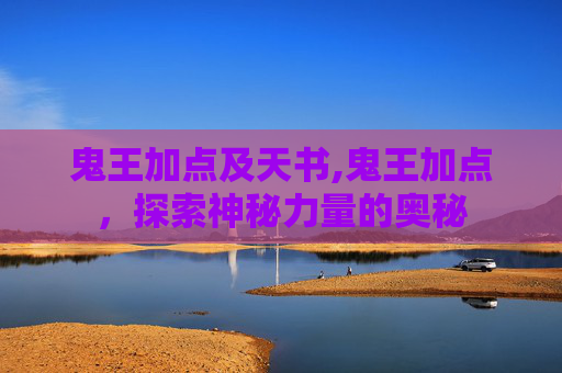 鬼王加点及天书,鬼王加点,探索神秘力量的奥秘 鬼王加点及天书,鬼王加点,探索神秘力量的奥秘