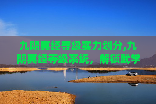 九阴真经等级实力划分,九阴真经等级系统，解锁武学巅峰之路