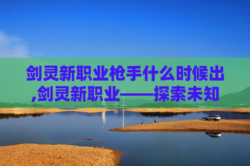 剑灵新职业枪手什么时候出,剑灵新职业——探索未知的领域 剑灵新职业枪手什么时候出,剑灵新职业——探索未知的领域