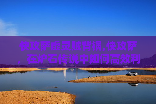 快攻萨虚灵贼背锅,快攻萨,在炉石传说中如何高效利用萨满祭司的快攻策略