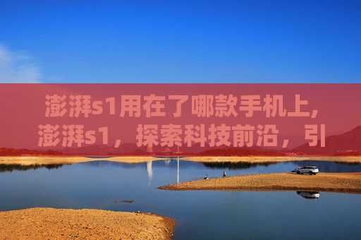 澎湃s1用在了哪款手机上,澎湃s1，探索科技前沿，引领未来趋势