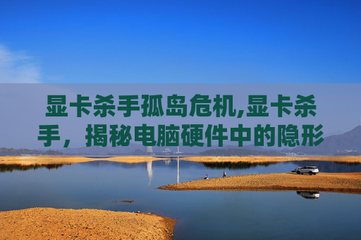 显卡杀手孤岛危机,显卡杀手,揭秘电脑硬件中的隐形威胁 显卡杀手孤岛危机,显卡杀手,揭秘电脑硬件中的隐形威胁