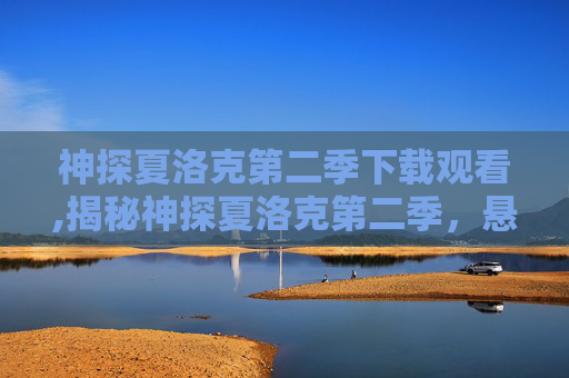 神探夏洛克第二季下载观看,揭秘神探夏洛克第二季，悬疑与智慧的完美融合