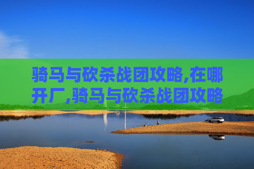 骑马与砍杀战团攻略,在哪开厂,骑马与砍杀战团攻略，深入探索游戏世界，成为真正的征服者
