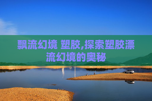 飘流幻境 塑胶,探索塑胶漂流幻境的奥秘