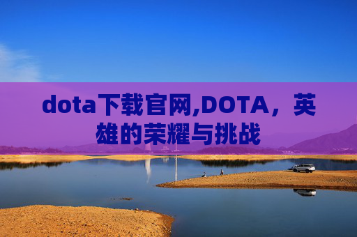 dota下载官网,DOTA,英雄的荣耀与挑战 dota下载官网,DOTA,英雄的荣耀与挑战