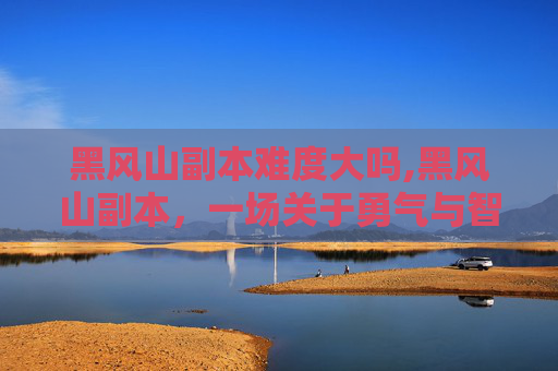 黑风山副本难度大吗,黑风山副本，一场关于勇气与智慧的考验