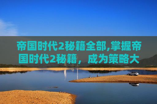 帝国时代2秘籍全部,掌握帝国时代2秘籍，成为策略大师