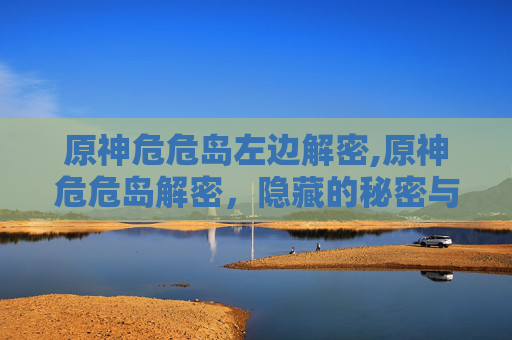 原神危危岛左边解密,原神危危岛解密，隐藏的秘密与挑战