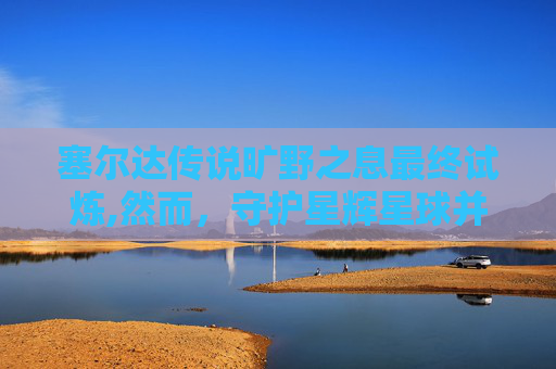 塞尔达传说旷野之息最终试炼,然而，守护星辉星球并非易事。在试炼的过程中，我们遇到了各种各样的敌人，包括强大的怪兽、狡猾的魔法师和邪恶的帝国。每一次战斗都让我们更加深刻地认识到自己的不足，也让我们更加坚定了信念