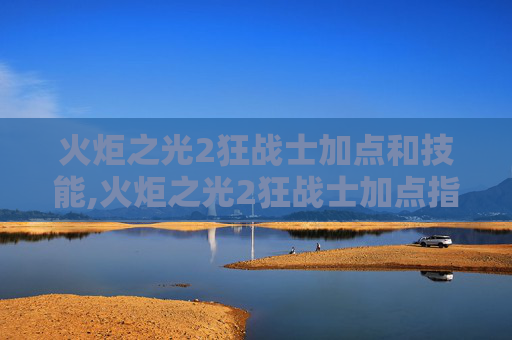 火炬之光2狂战士加点和技能,火炬之光2狂战士加点指南，打造你的终极战斗机器