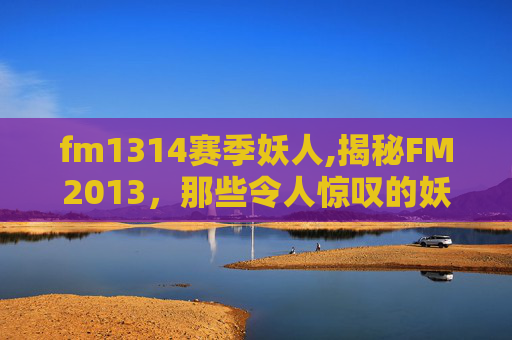 fm1314赛季妖人,揭秘FM2013，那些令人惊叹的妖人球员