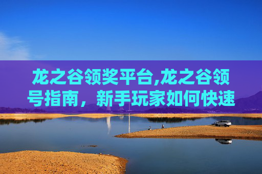 龙之谷领奖平台,龙之谷领号指南，新手玩家如何快速入门