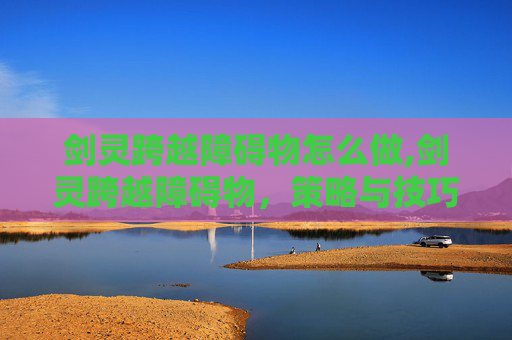 剑灵跨越障碍物怎么做,剑灵跨越障碍物，策略与技巧的完美结合