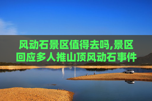 风动石景区值得去吗,景区回应多人推山顶风动石事件