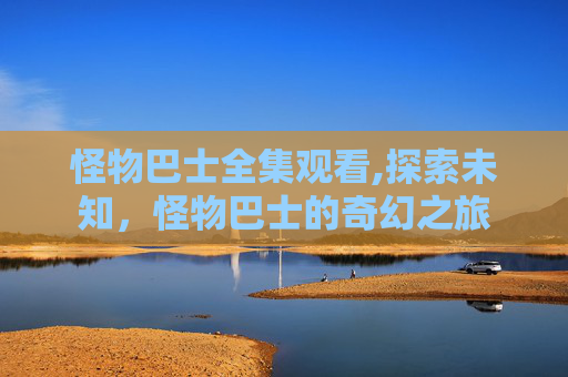 怪物巴士全集观看,探索未知，怪物巴士的奇幻之旅