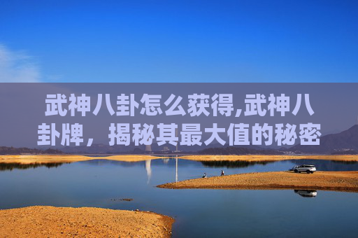 武神八卦怎么获得,武神八卦牌,揭秘其最大值的秘密 武神八卦怎么获得,武神八卦牌,揭秘其最大值的秘密