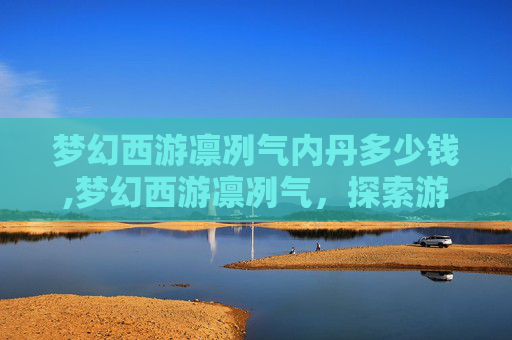 梦幻西游凛冽气内丹多少钱,梦幻西游凛冽气，探索游戏世界的独特魅力
