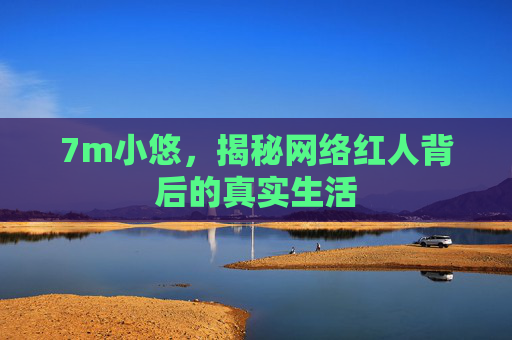 7m小悠，揭秘网络红人背后的真实生活