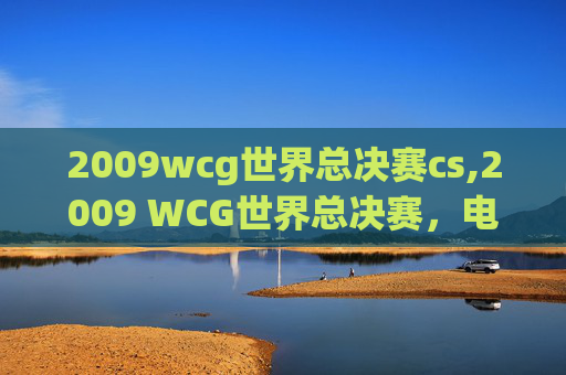 2009wcg世界总决赛cs,2009 WCG世界总决赛,电子竞技的巅峰对决 2009wcg世界总决赛cs,2009 WCG世界总决赛,电子竞技的巅峰对决