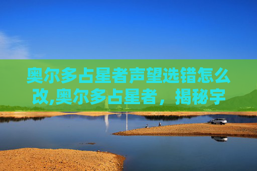 奥尔多占星者声望选错怎么改,奥尔多占星者，揭秘宇宙中的神秘力量