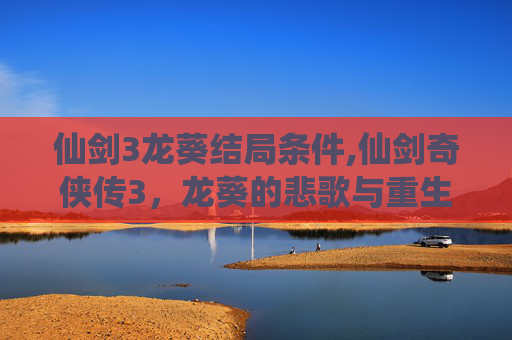 仙剑3龙葵结局条件,仙剑奇侠传3，龙葵的悲歌与重生