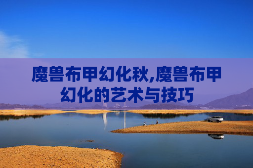 魔兽布甲幻化秋,魔兽布甲幻化的艺术与技巧